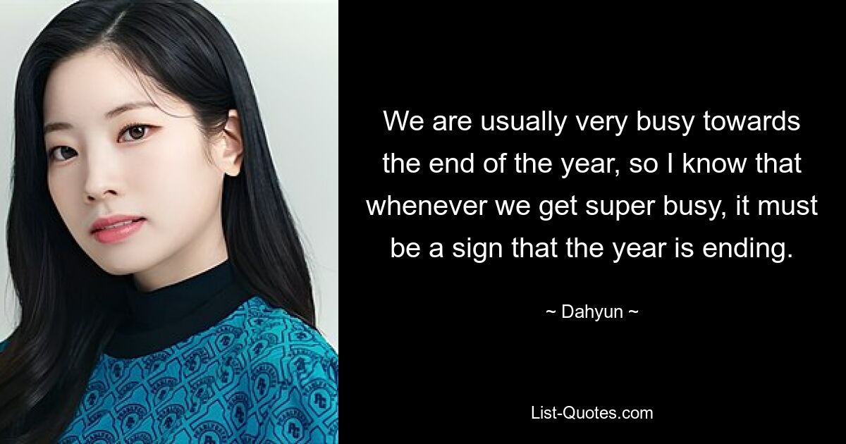 We are usually very busy towards the end of the year, so I know that whenever we get super busy, it must be a sign that the year is ending. — © Dahyun