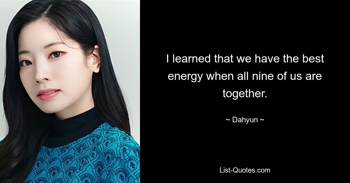 I learned that we have the best energy when all nine of us are together. — © Dahyun