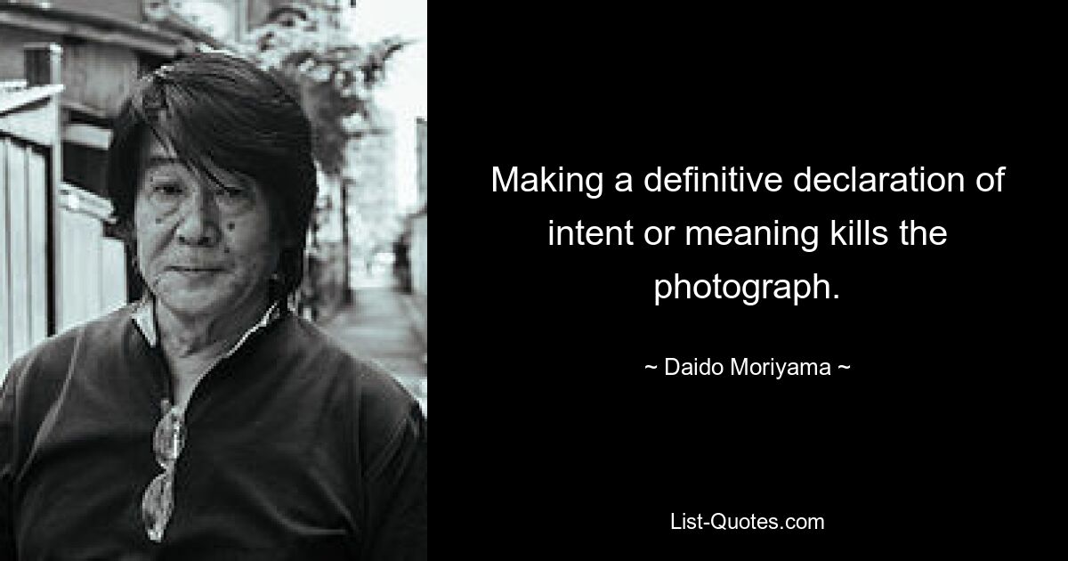 Making a definitive declaration of intent or meaning kills the photograph. — © Daido Moriyama