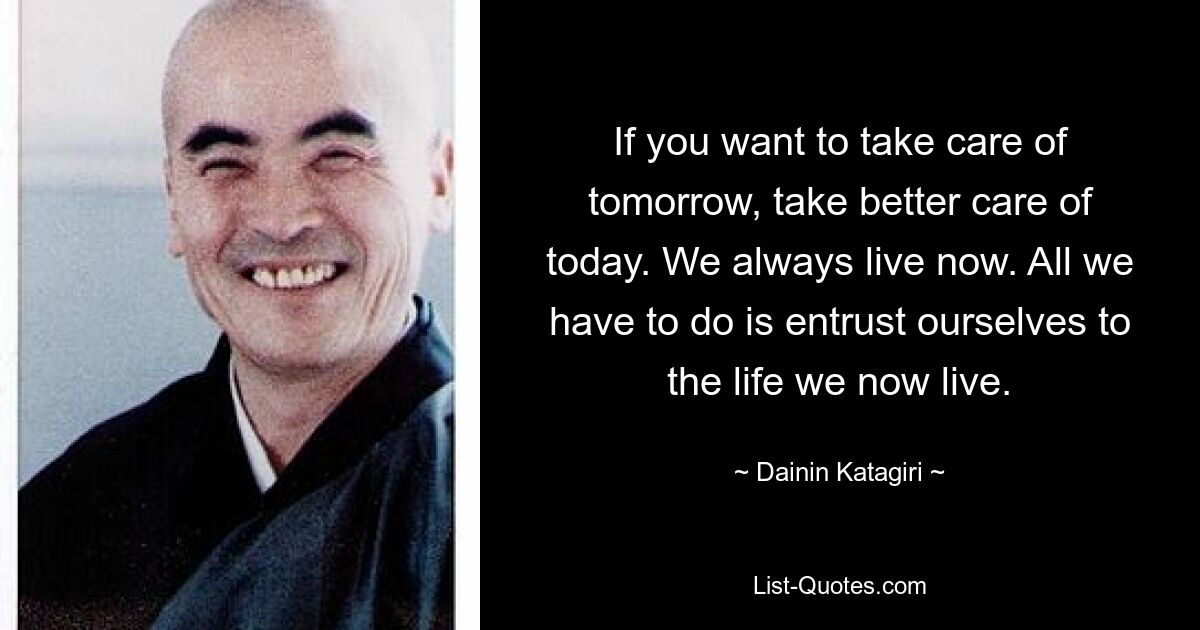 If you want to take care of tomorrow, take better care of today. We always live now. All we have to do is entrust ourselves to the life we now live. — © Dainin Katagiri