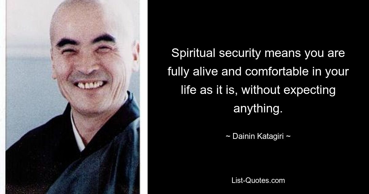 Spiritual security means you are fully alive and comfortable in your life as it is, without expecting anything. — © Dainin Katagiri