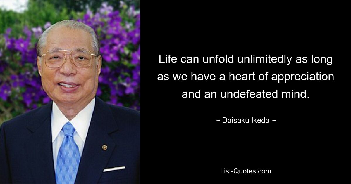 Life can unfold unlimitedly as long as we have a heart of appreciation and an undefeated mind. — © Daisaku Ikeda