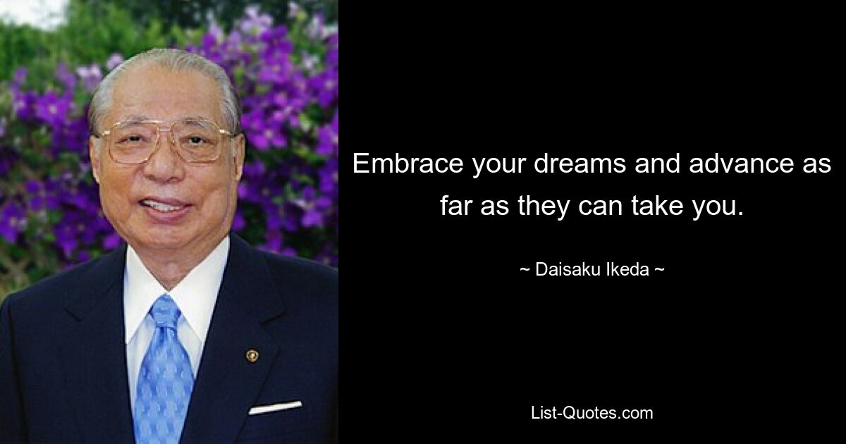 Embrace your dreams and advance as far as they can take you. — © Daisaku Ikeda