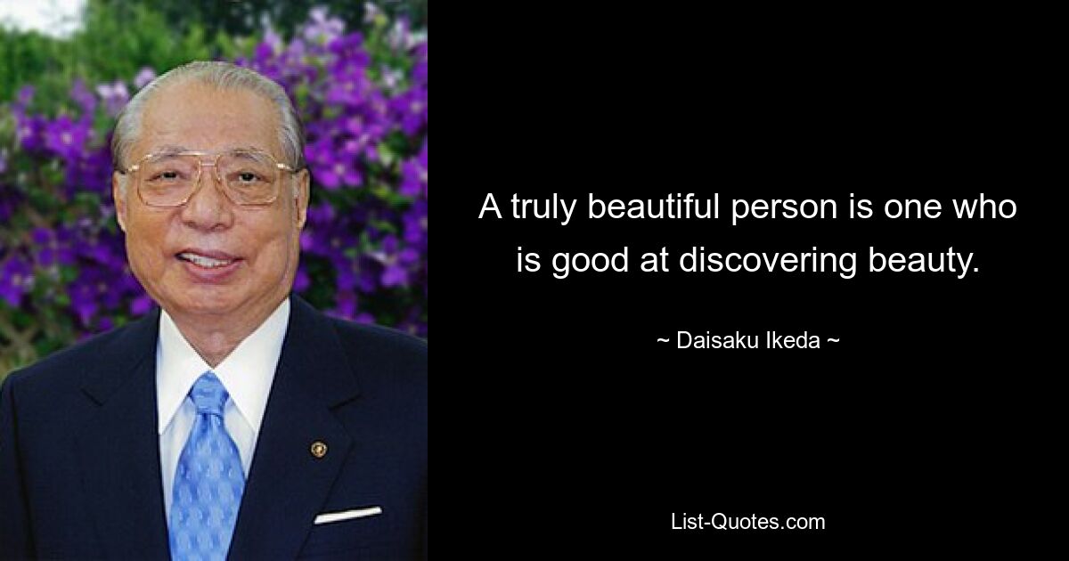 A truly beautiful person is one who is good at discovering beauty. — © Daisaku Ikeda