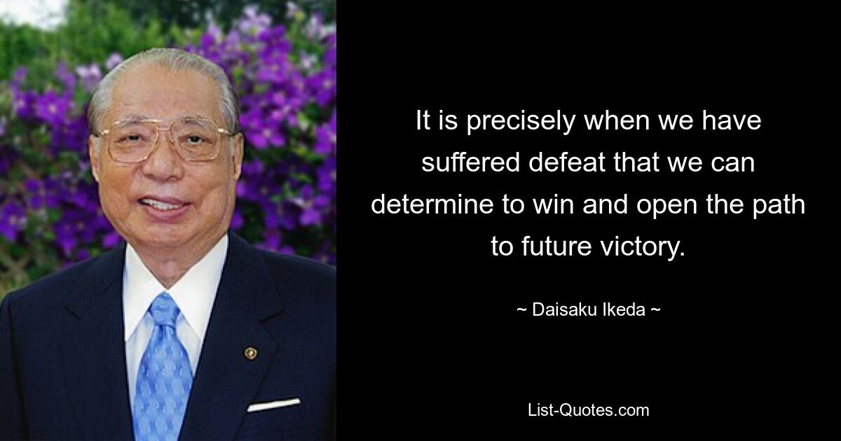 It is precisely when we have suffered defeat that we can determine to win and open the path to future victory. — © Daisaku Ikeda