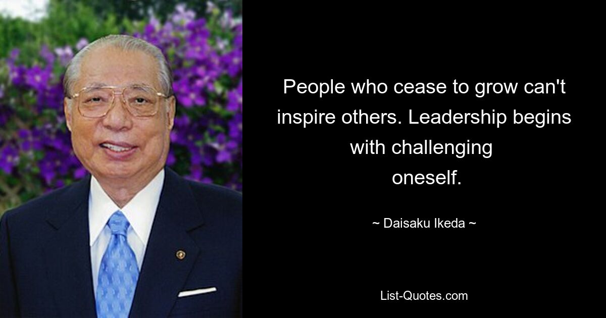 People who cease to grow can't inspire others. Leadership begins with challenging 
 oneself. — © Daisaku Ikeda