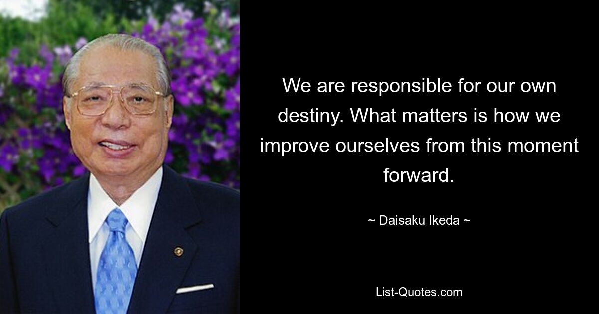 We are responsible for our own destiny. What matters is how we improve ourselves from this moment forward. — © Daisaku Ikeda