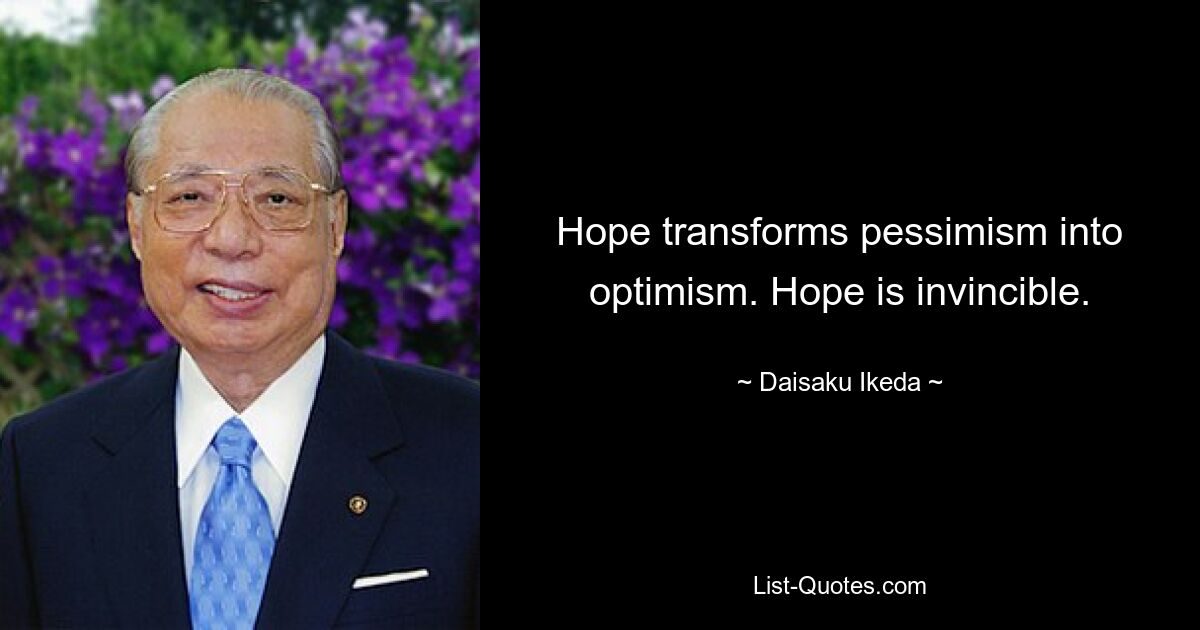 Hope transforms pessimism into optimism. Hope is invincible. — © Daisaku Ikeda