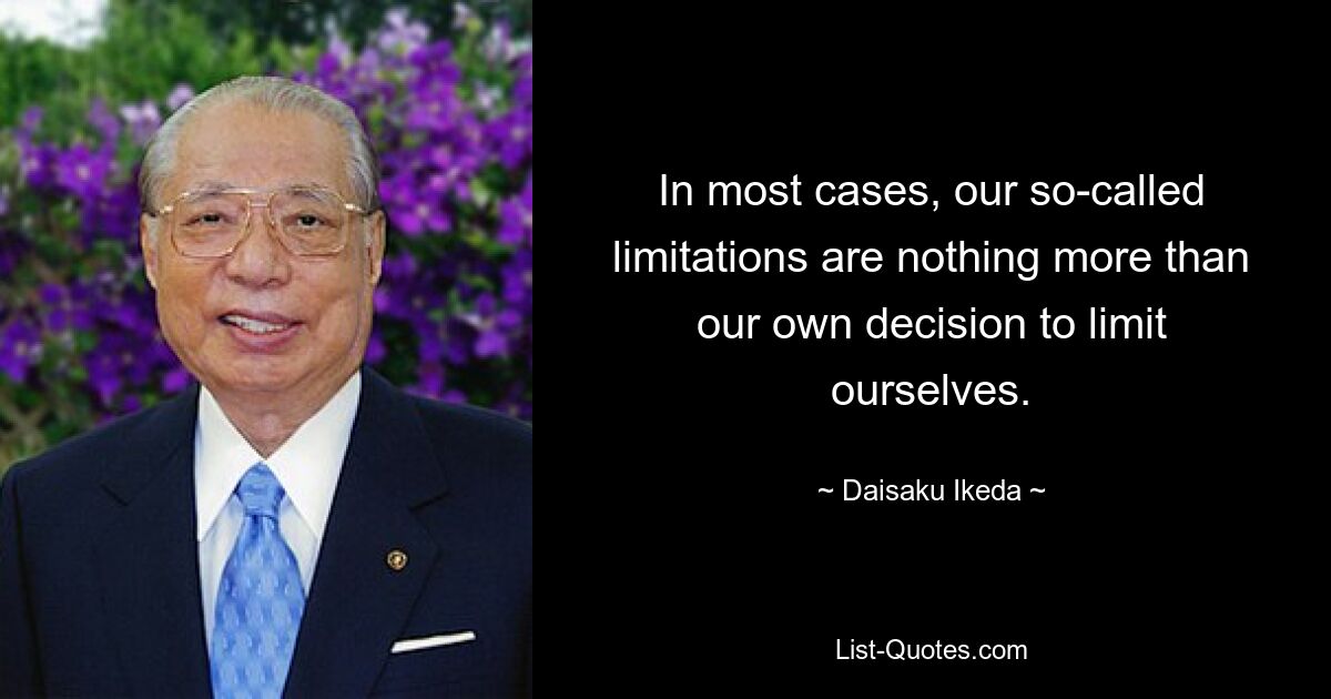 In most cases, our so-called limitations are nothing more than our own decision to limit ourselves. — © Daisaku Ikeda