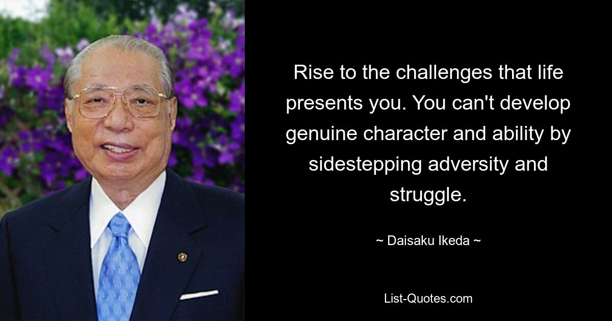 Rise to the challenges that life presents you. You can't develop genuine character and ability by sidestepping adversity and struggle. — © Daisaku Ikeda