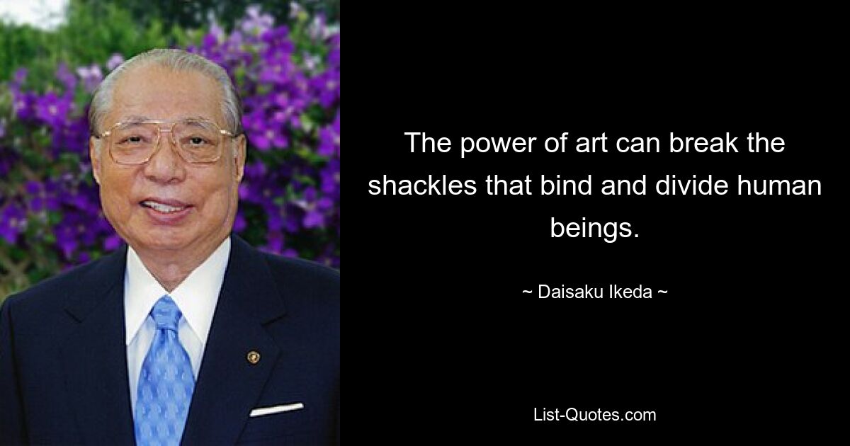 The power of art can break the shackles that bind and divide human beings. — © Daisaku Ikeda