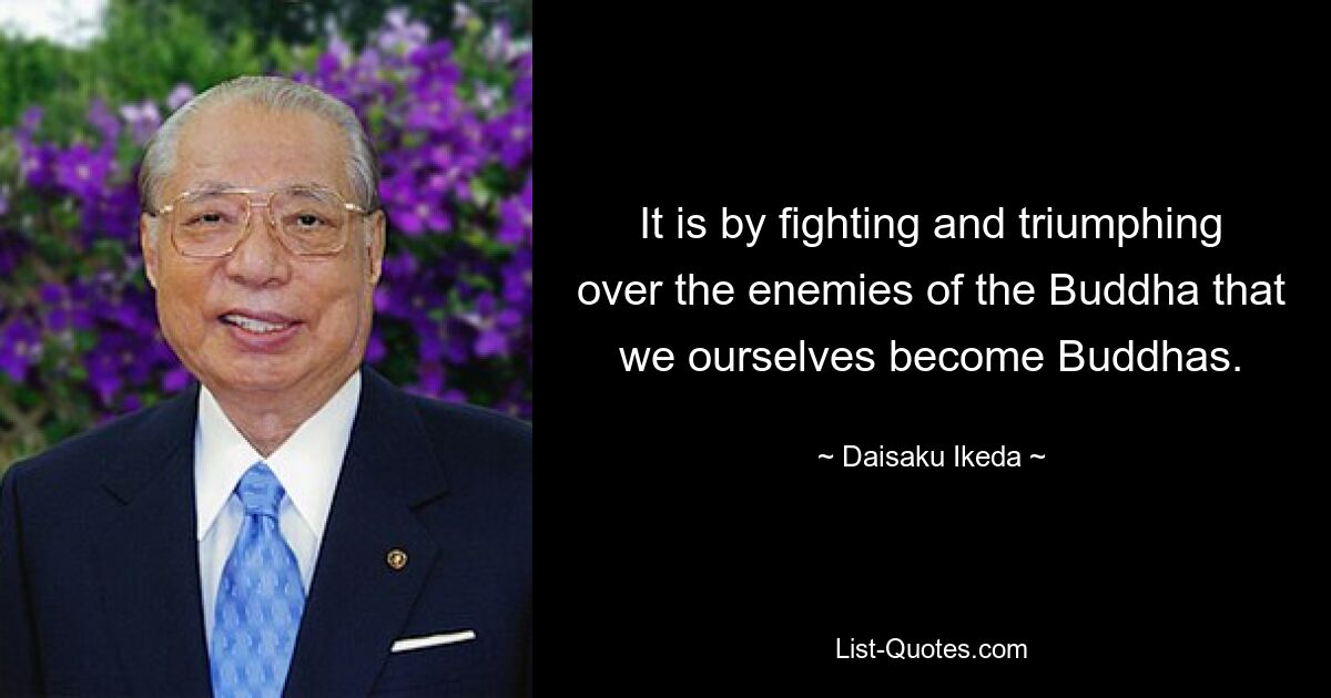 It is by fighting and triumphing over the enemies of the Buddha that we ourselves become Buddhas. — © Daisaku Ikeda