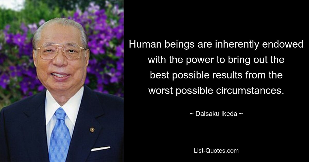 Human beings are inherently endowed with the power to bring out the best possible results from the worst possible circumstances. — © Daisaku Ikeda