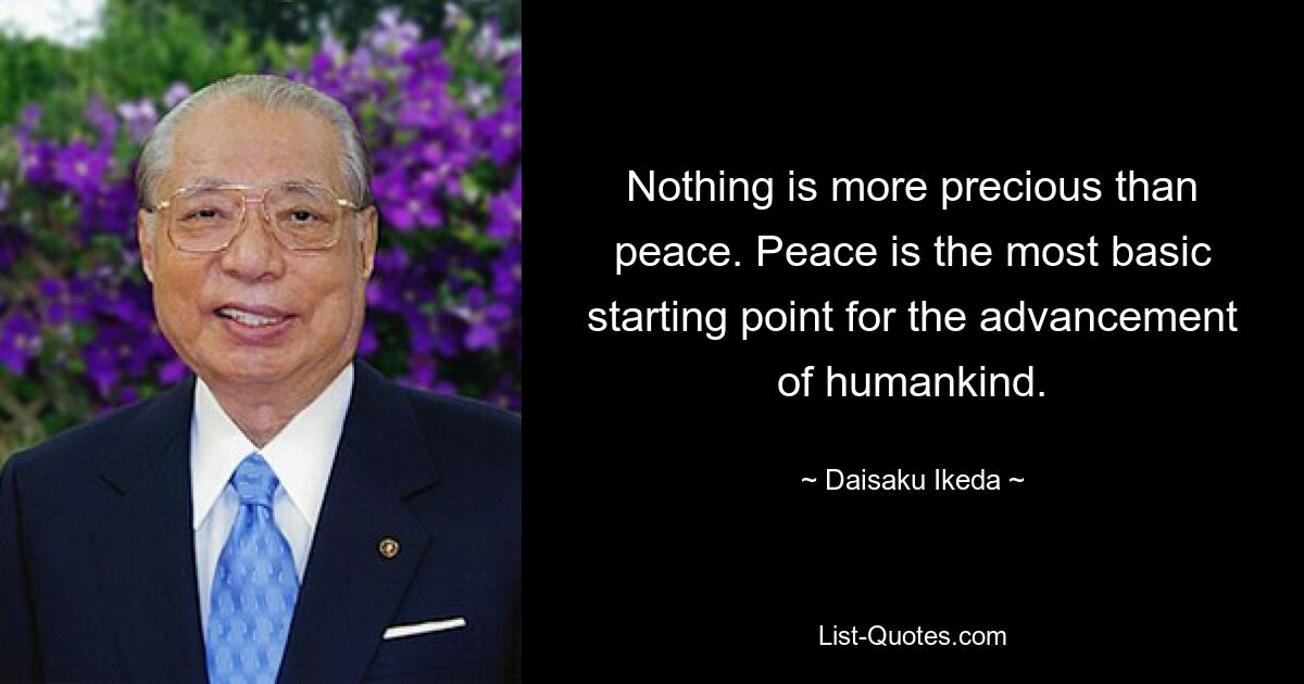 Nothing is more precious than peace. Peace is the most basic starting point for the advancement of humankind. — © Daisaku Ikeda