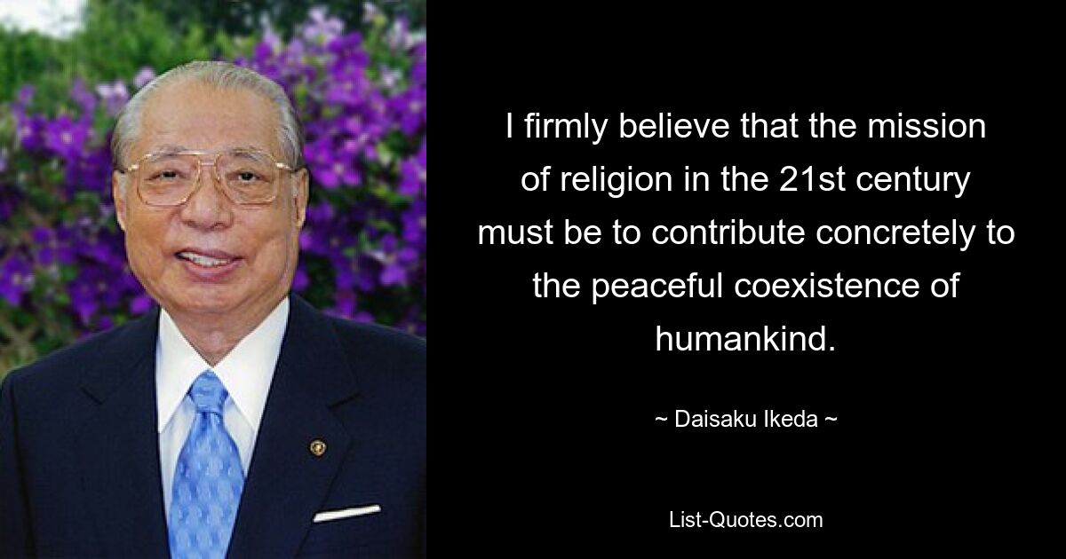 I firmly believe that the mission of religion in the 21st century must be to contribute concretely to the peaceful coexistence of humankind. — © Daisaku Ikeda