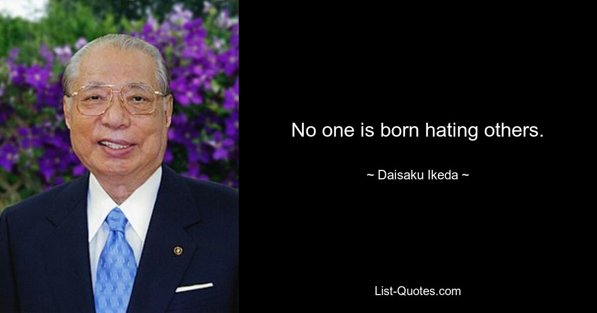 No one is born hating others. — © Daisaku Ikeda