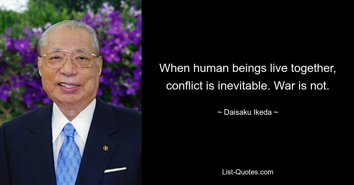 When human beings live together, conflict is inevitable. War is not. — © Daisaku Ikeda