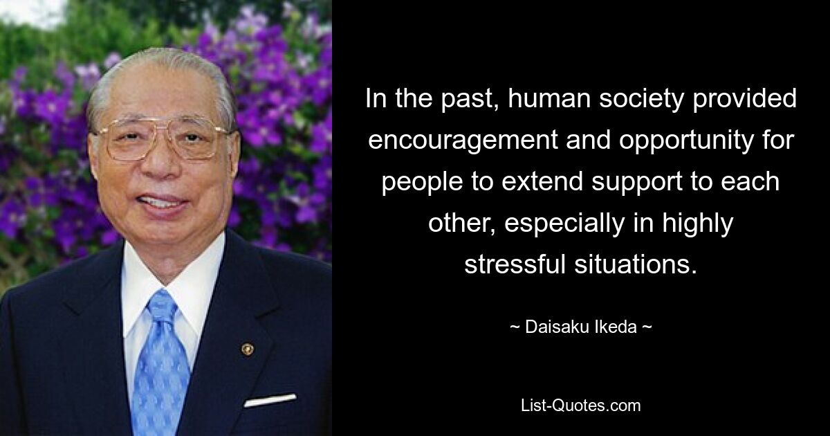 In the past, human society provided encouragement and opportunity for people to extend support to each other, especially in highly stressful situations. — © Daisaku Ikeda