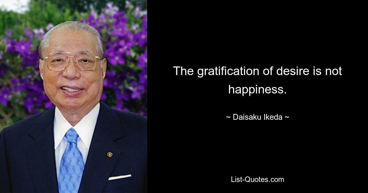 The gratification of desire is not happiness. — © Daisaku Ikeda