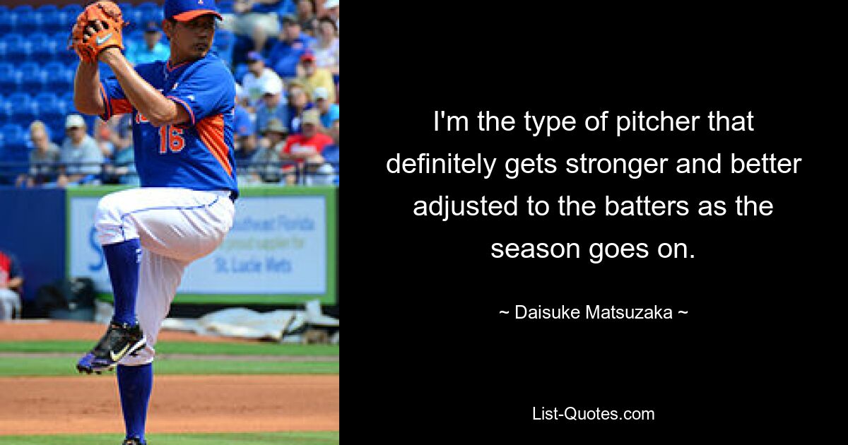 I'm the type of pitcher that definitely gets stronger and better adjusted to the batters as the season goes on. — © Daisuke Matsuzaka