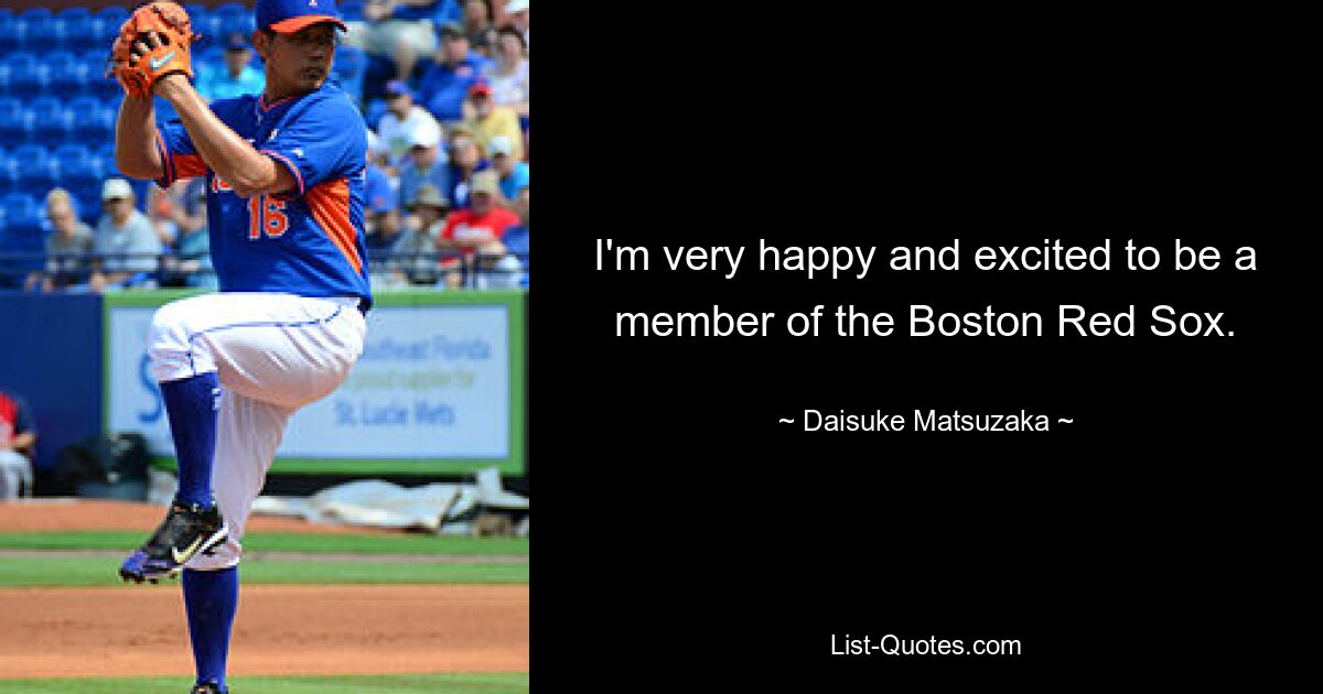 I'm very happy and excited to be a member of the Boston Red Sox. — © Daisuke Matsuzaka