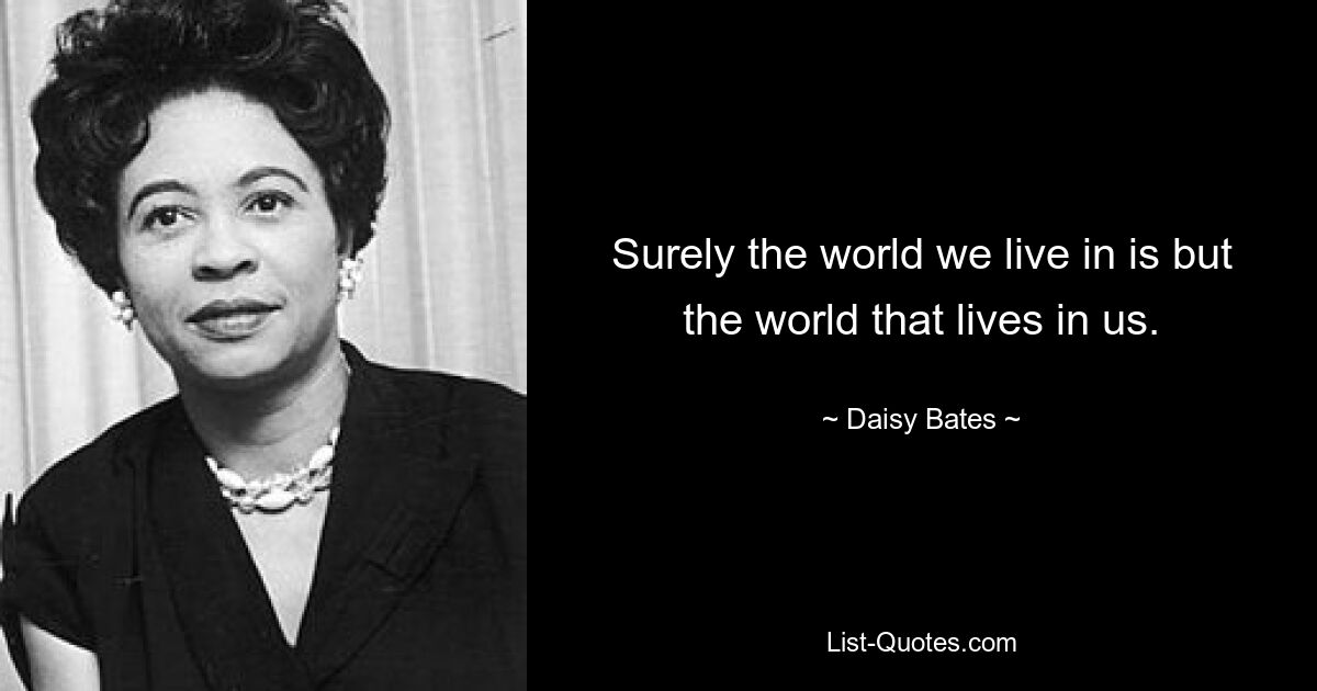 Surely the world we live in is but the world that lives in us. — © Daisy Bates