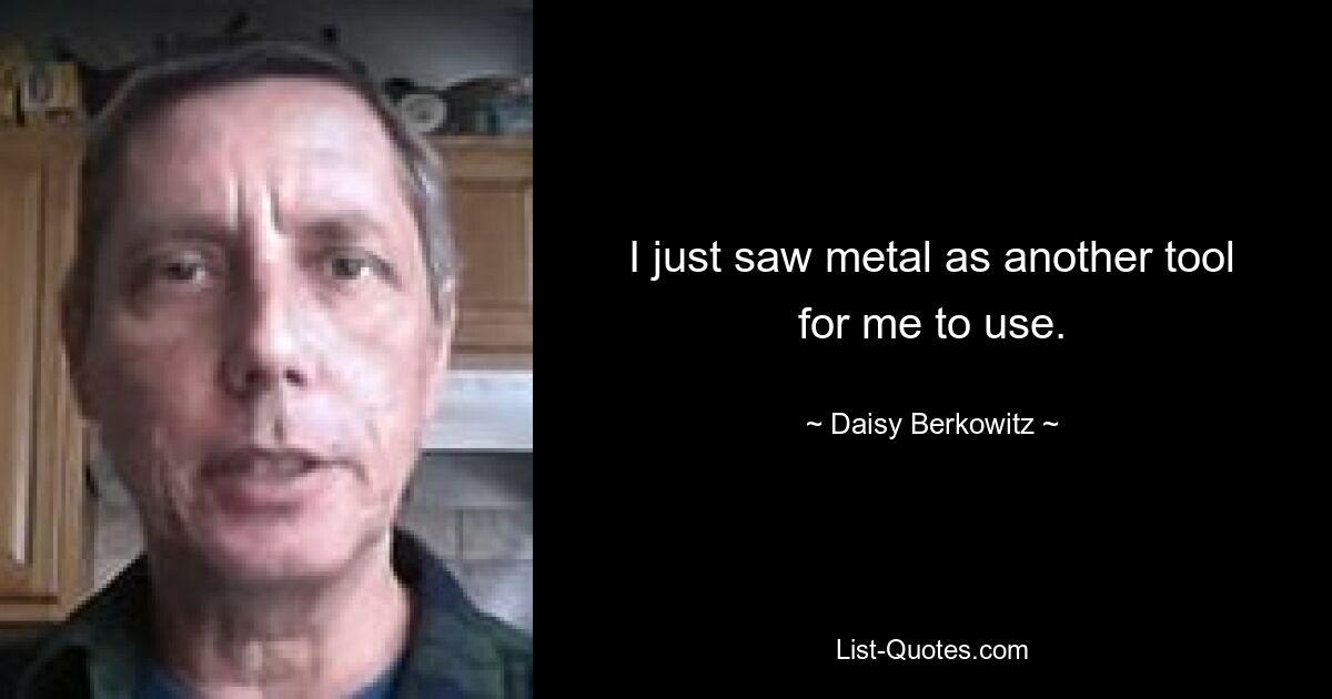 I just saw metal as another tool for me to use. — © Daisy Berkowitz