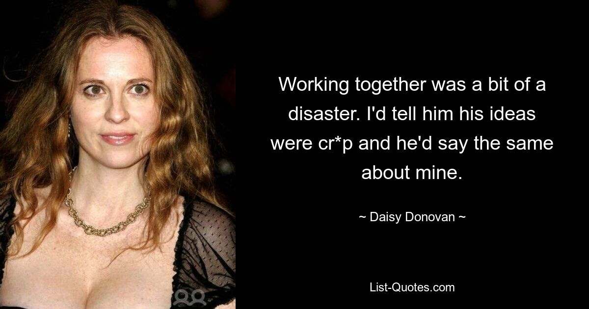 Working together was a bit of a disaster. I'd tell him his ideas were cr*p and he'd say the same about mine. — © Daisy Donovan