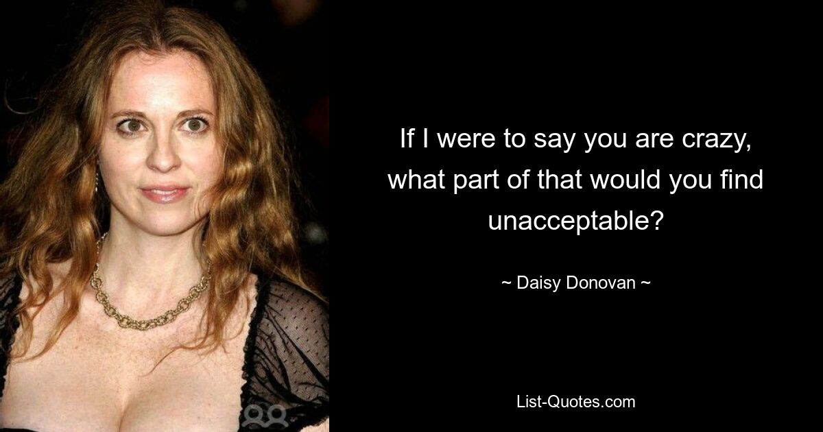 If I were to say you are crazy, what part of that would you find unacceptable? — © Daisy Donovan