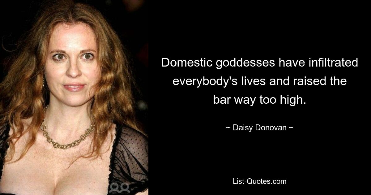 Domestic goddesses have infiltrated everybody's lives and raised the bar way too high. — © Daisy Donovan