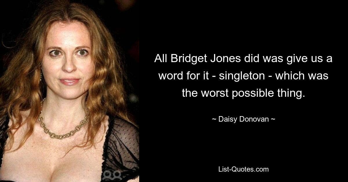 All Bridget Jones did was give us a word for it - singleton - which was the worst possible thing. — © Daisy Donovan