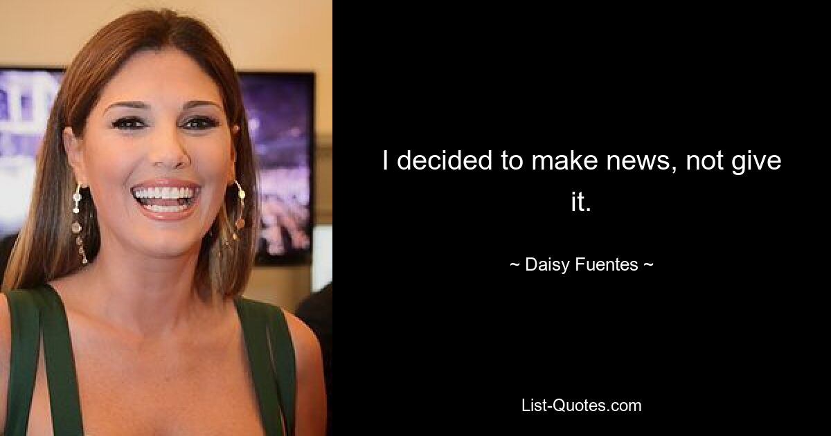 I decided to make news, not give it. — © Daisy Fuentes