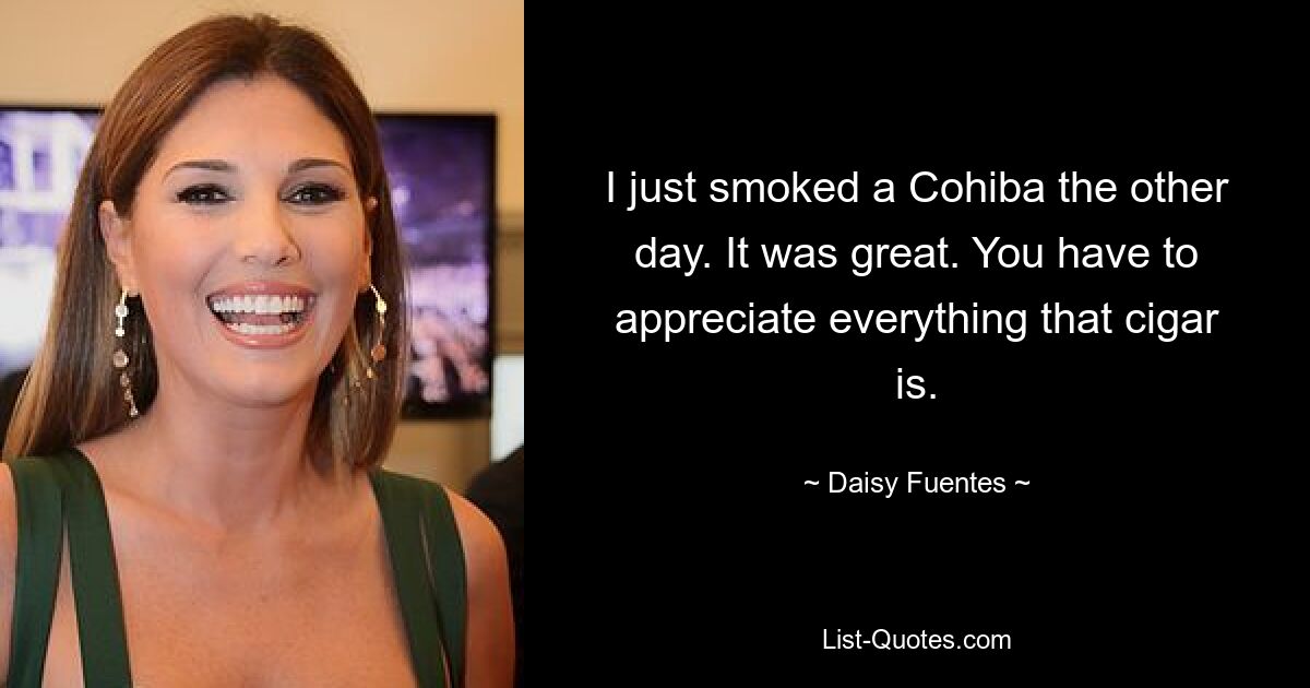 I just smoked a Cohiba the other day. It was great. You have to appreciate everything that cigar is. — © Daisy Fuentes