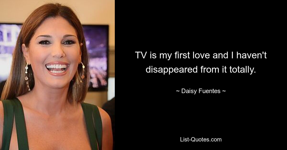 TV is my first love and I haven't disappeared from it totally. — © Daisy Fuentes