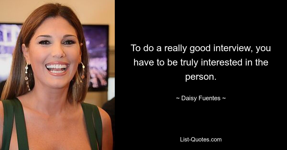 To do a really good interview, you have to be truly interested in the person. — © Daisy Fuentes