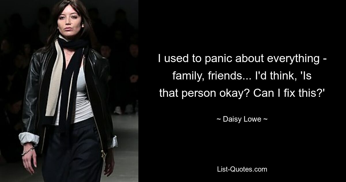 I used to panic about everything - family, friends... I'd think, 'Is that person okay? Can I fix this?' — © Daisy Lowe