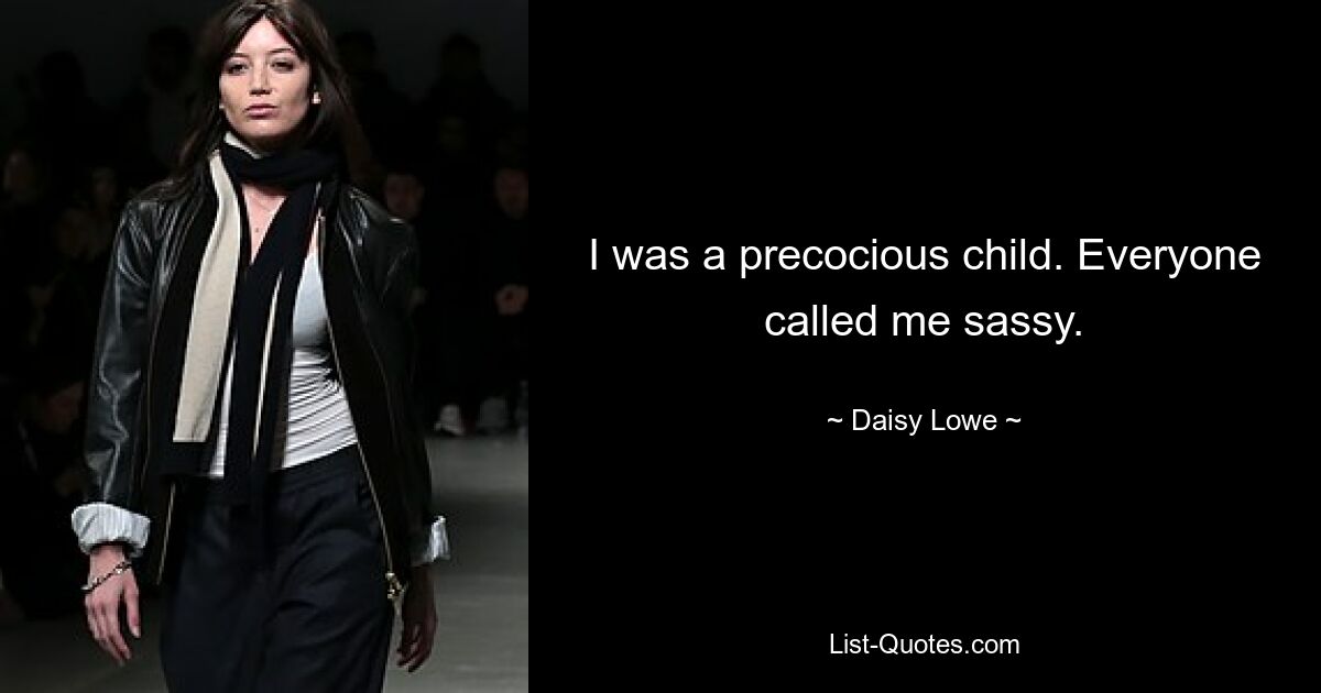 I was a precocious child. Everyone called me sassy. — © Daisy Lowe