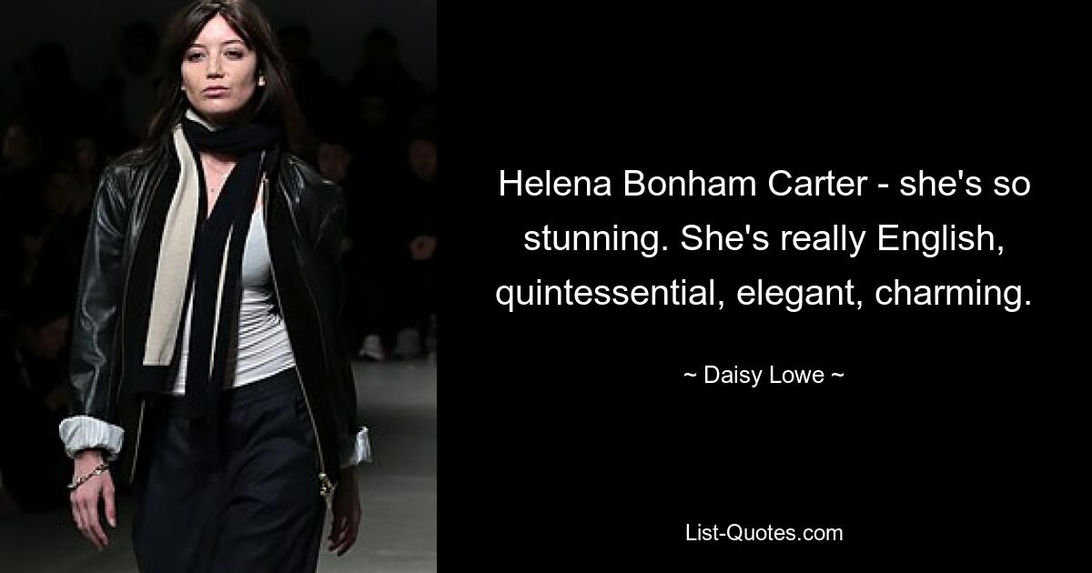 Helena Bonham Carter - she's so stunning. She's really English, quintessential, elegant, charming. — © Daisy Lowe