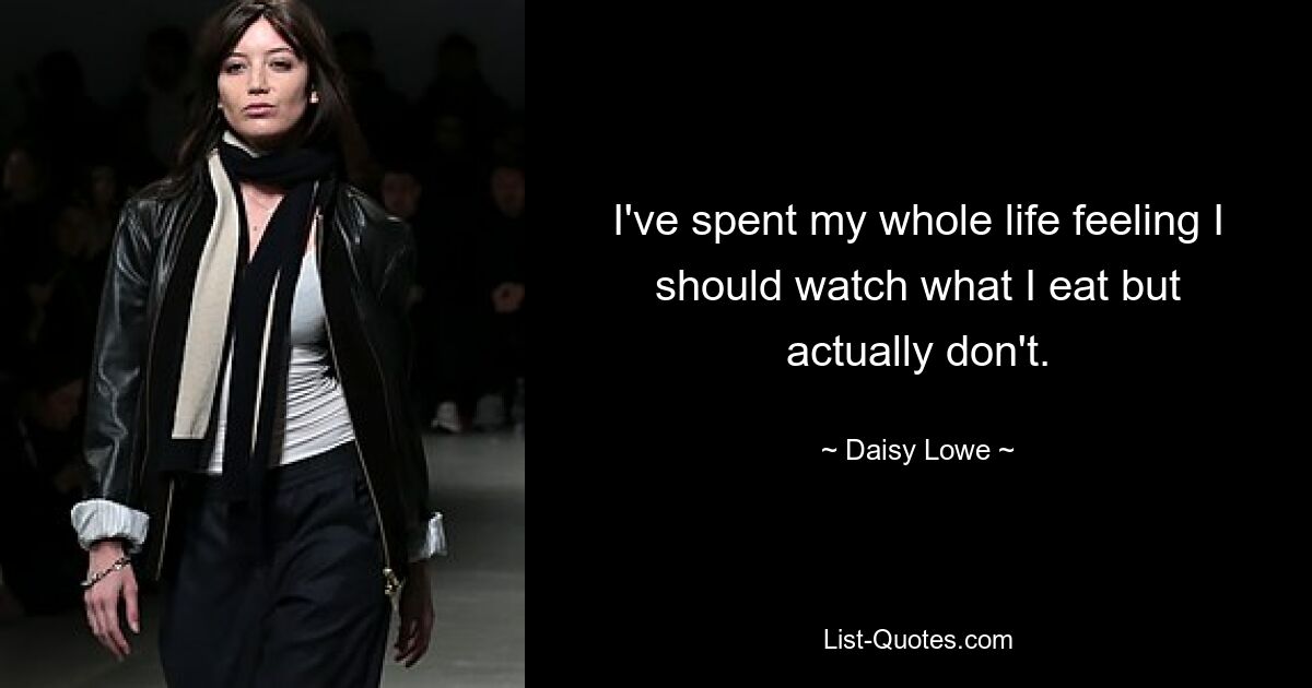 I've spent my whole life feeling I should watch what I eat but actually don't. — © Daisy Lowe