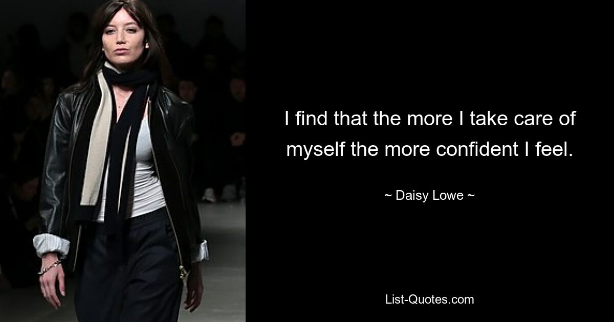 I find that the more I take care of myself the more confident I feel. — © Daisy Lowe