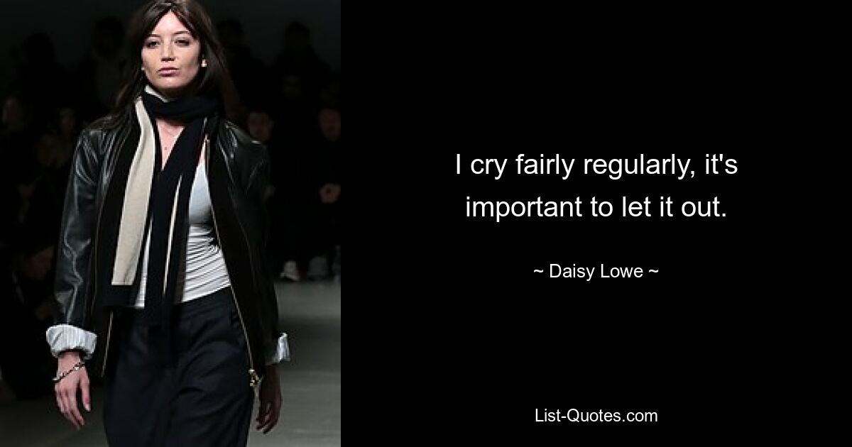 I cry fairly regularly, it's important to let it out. — © Daisy Lowe