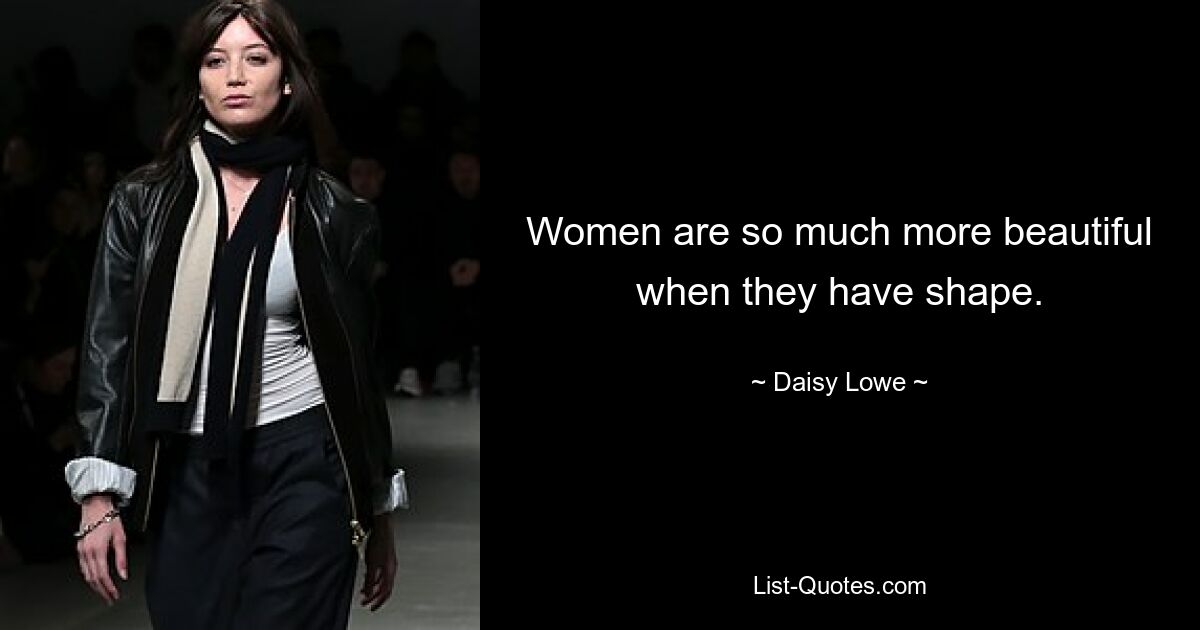 Women are so much more beautiful when they have shape. — © Daisy Lowe