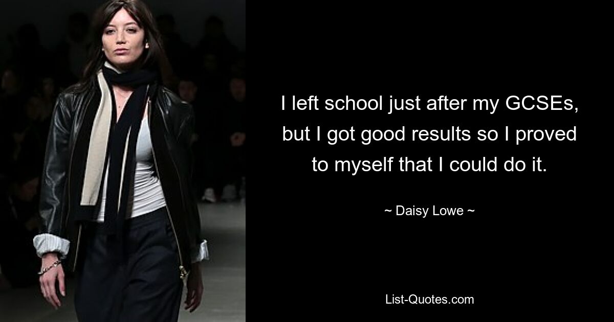 I left school just after my GCSEs, but I got good results so I proved to myself that I could do it. — © Daisy Lowe