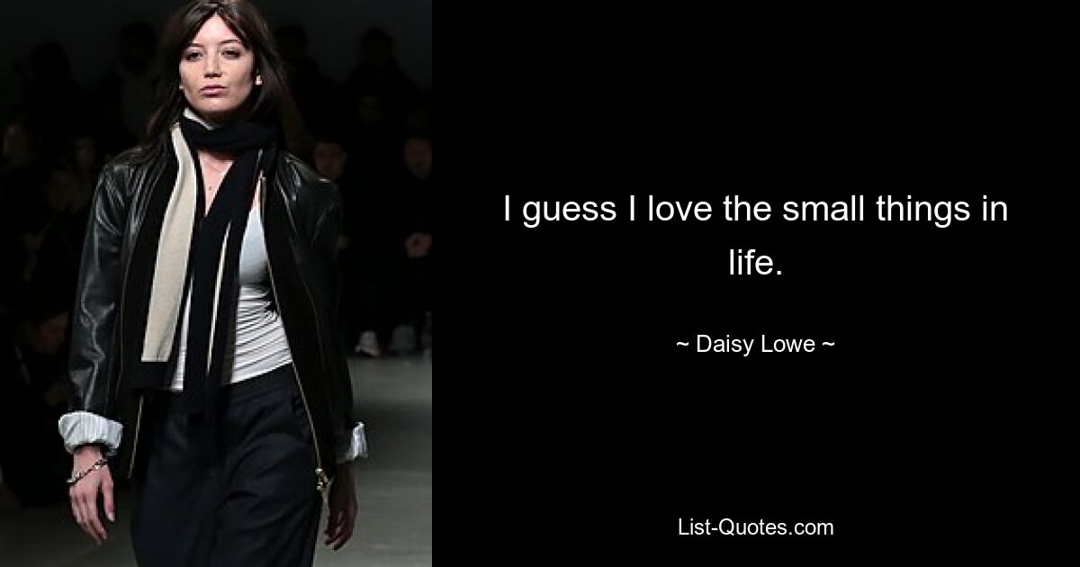 I guess I love the small things in life. — © Daisy Lowe