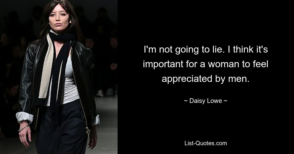 I'm not going to lie. I think it's important for a woman to feel appreciated by men. — © Daisy Lowe