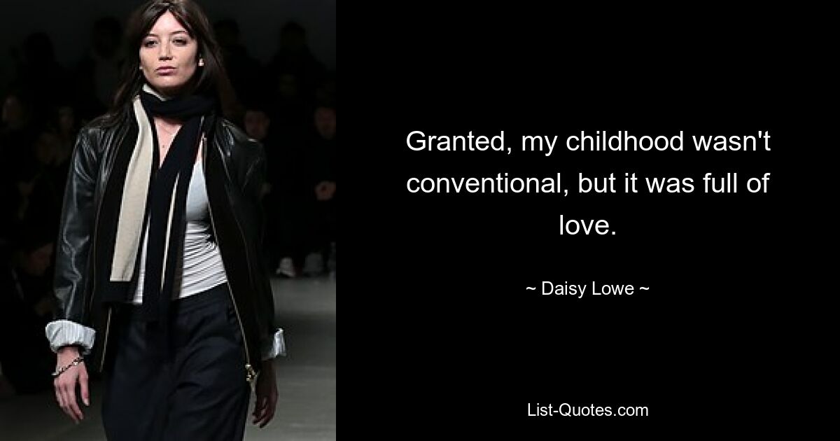 Granted, my childhood wasn't conventional, but it was full of love. — © Daisy Lowe