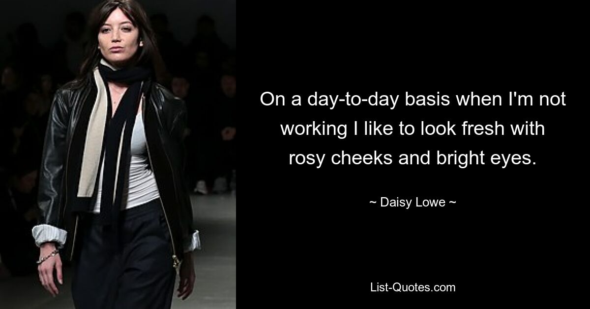 On a day-to-day basis when I'm not working I like to look fresh with rosy cheeks and bright eyes. — © Daisy Lowe