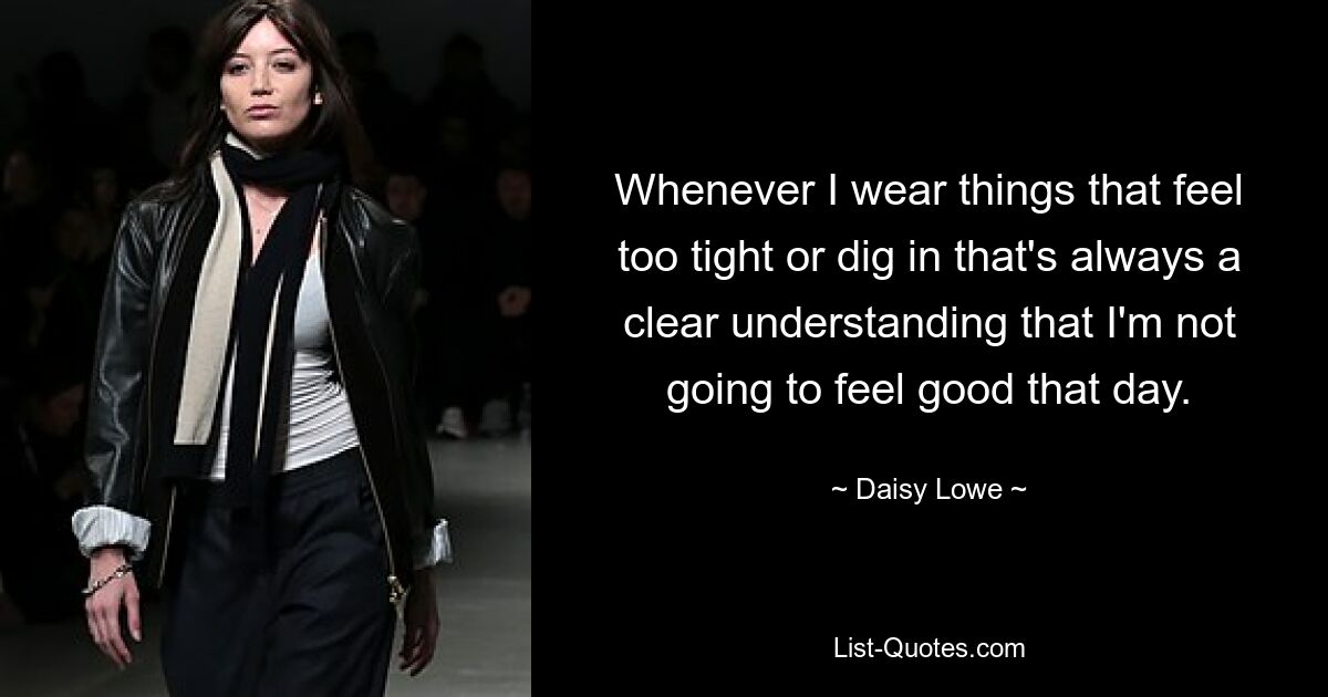 Whenever I wear things that feel too tight or dig in that's always a clear understanding that I'm not going to feel good that day. — © Daisy Lowe