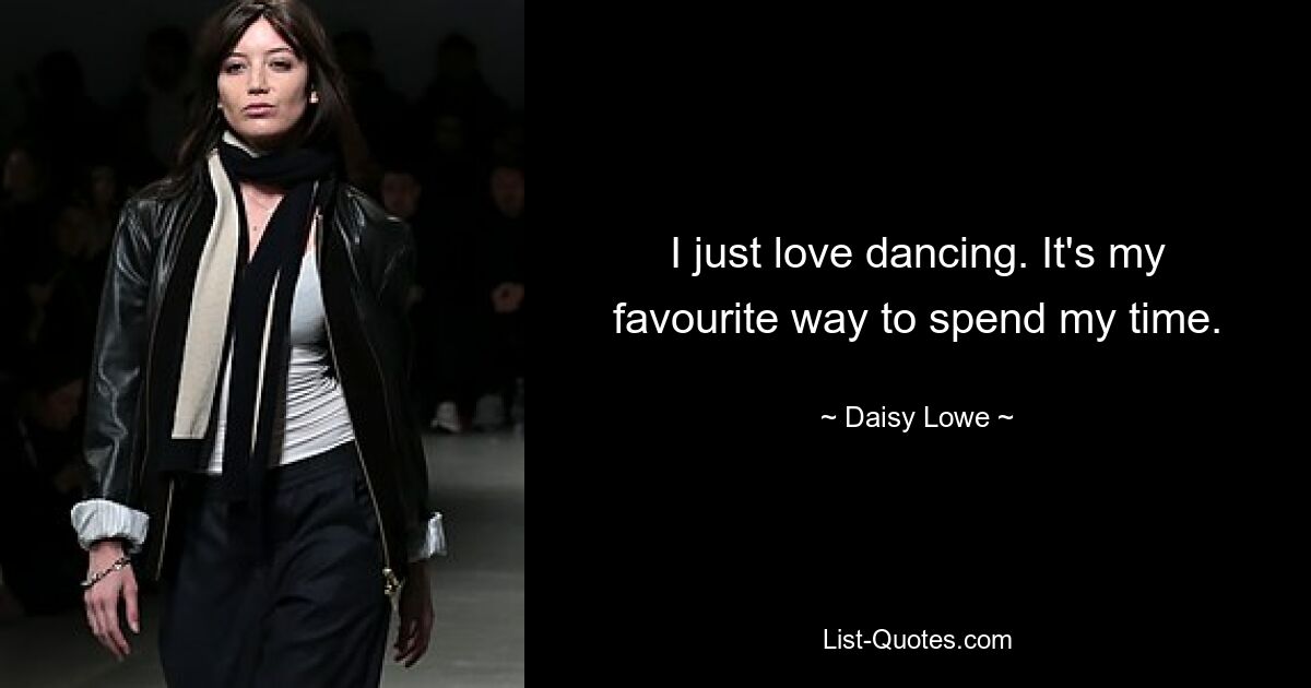 I just love dancing. It's my favourite way to spend my time. — © Daisy Lowe