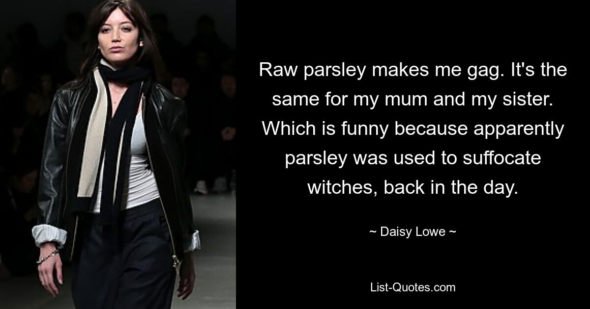 Raw parsley makes me gag. It's the same for my mum and my sister. Which is funny because apparently parsley was used to suffocate witches, back in the day. — © Daisy Lowe